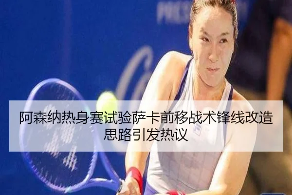 阿森纳热身赛试验萨卡前移战术锋线改造思路引发热议