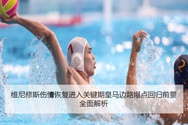 维尼修斯伤情恢复进入关键期皇马边路爆点回归前景全面解析